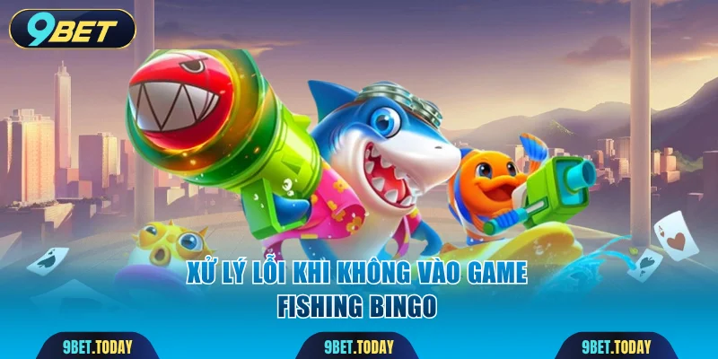 Xử lý lỗi khi không vào game Fishing Bingo